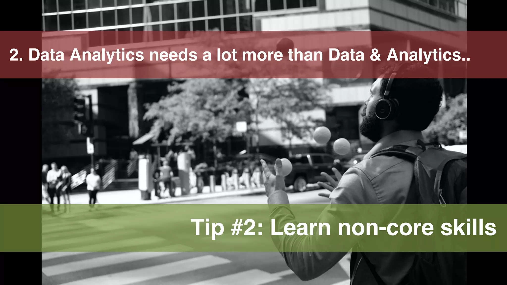 22
2. Data Analytics needs a lot more than Data & Analytics..
Tip #2: Learn non-core skills
 