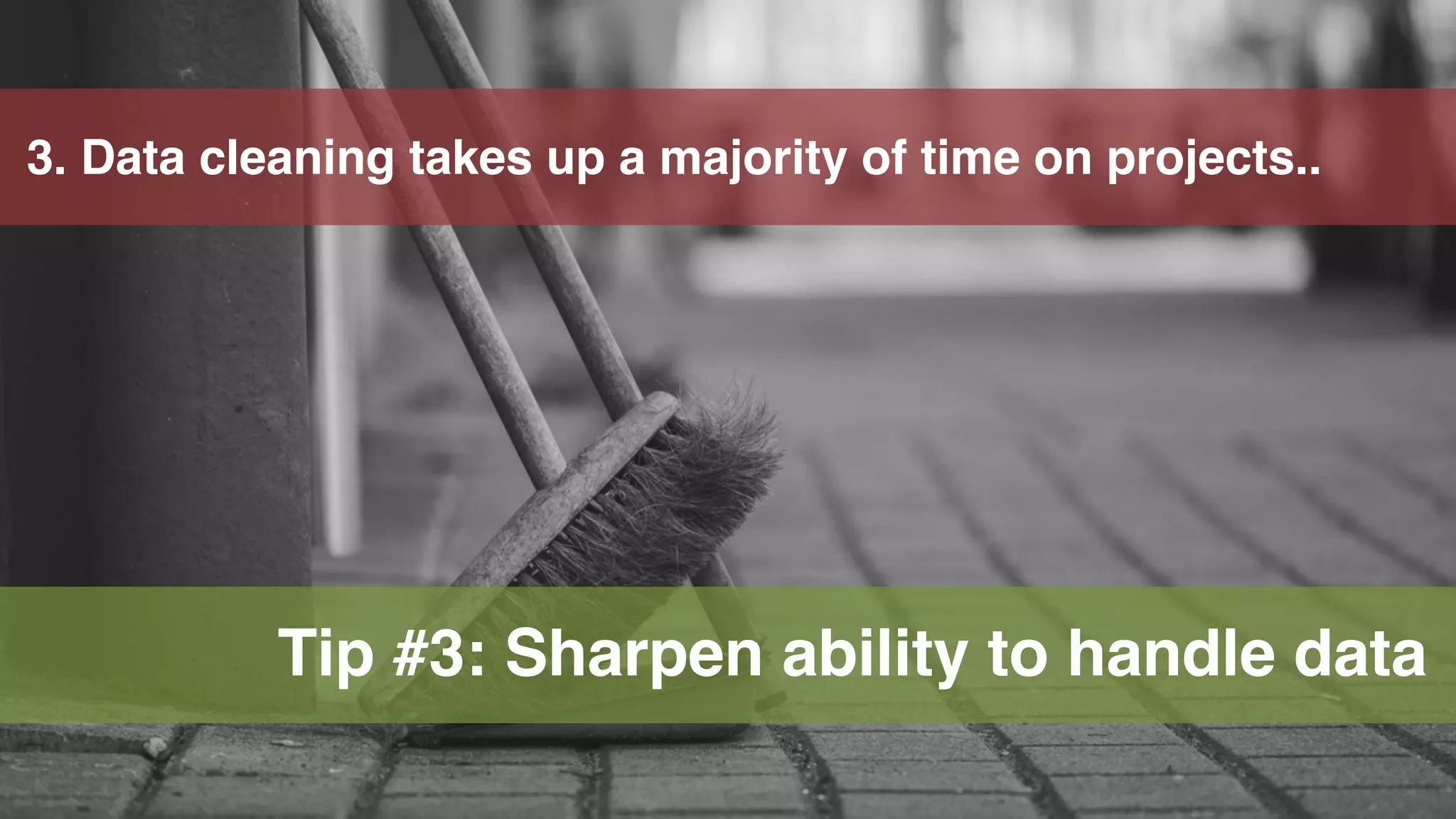 26
3. Data cleaning takes up a majority of time on projects..
Tip #3: Sharpen ability to handle data
 