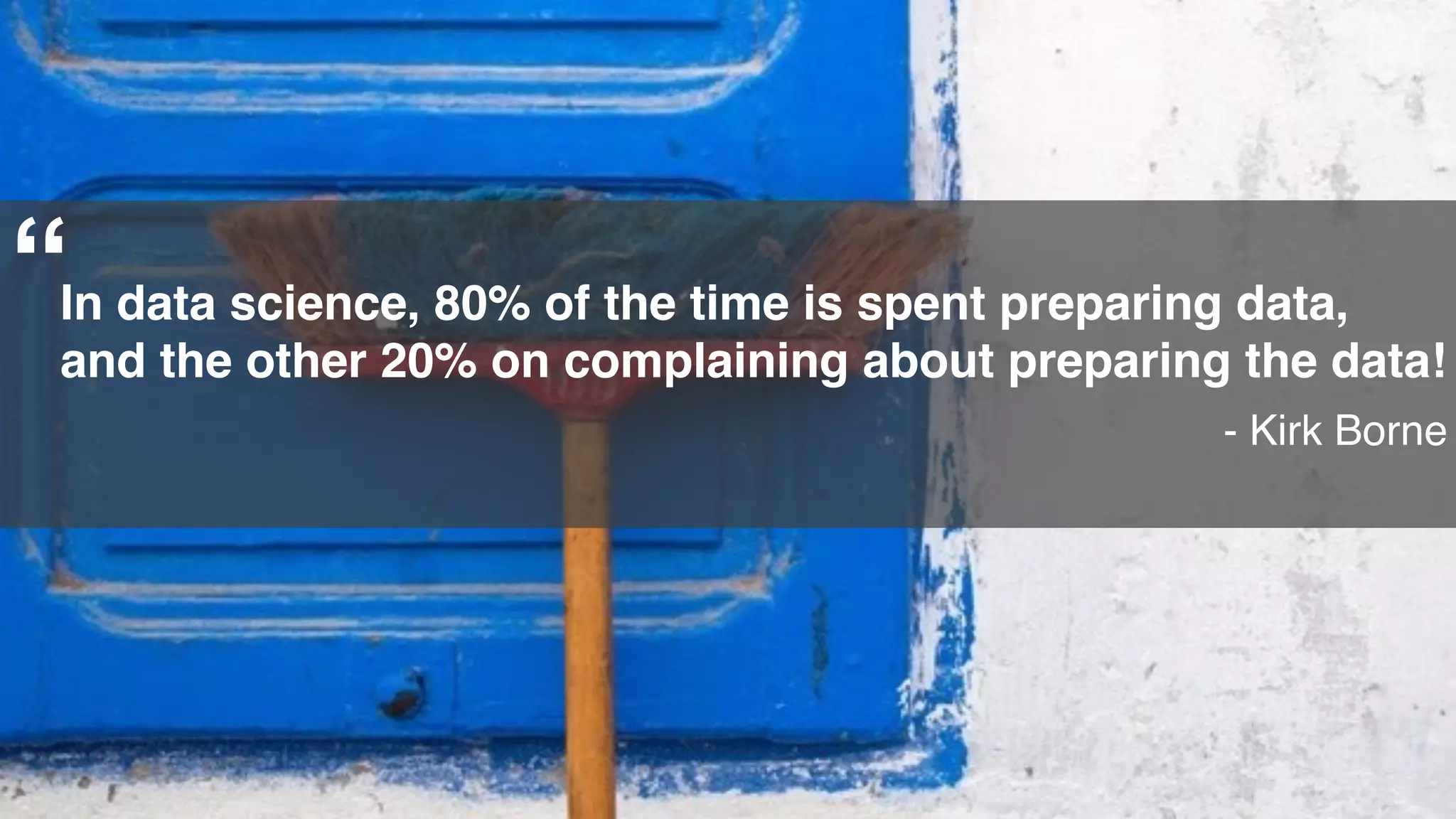27
In data science, 80% of the time is spent preparing data,
and the other 20% on complaining about preparing the data!
- Kirk Borne
“
 