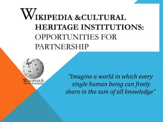 IKIPEDIA &CULTURAL
HERITAGE INSTITUTIONS:
OPPORTUNITIES FOR
PARTNERSHIP

“Imagine a world in which every
single human being can freely
share in the sum of all knowledge”

 
