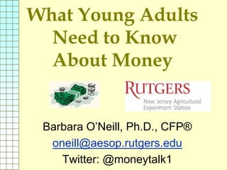 What Young Adults
Need to Know
About Money
Barbara O’Neill, Ph.D., CFP®
oneill@aesop.rutgers.edu
Twitter: @moneytalk1
 