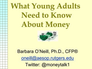 What Young Adults
Need to Know
About Money
Barbara O’Neill, Ph.D., CFP®
oneill@aesop.rutgers.edu
Twitter: @moneytalk1
 