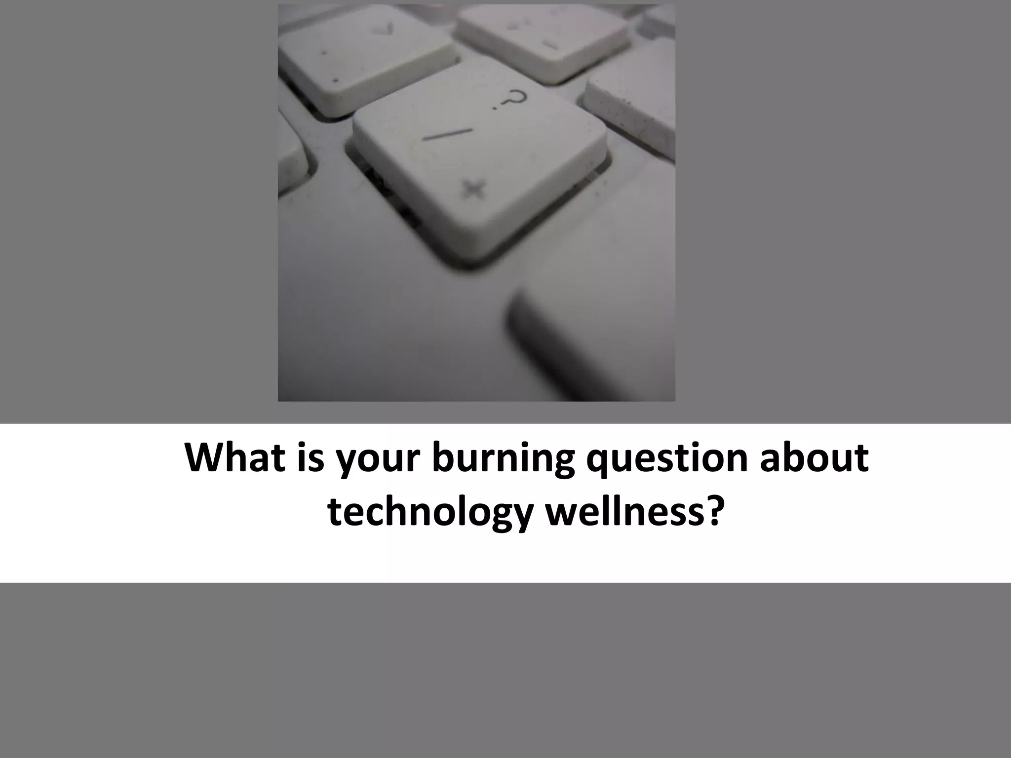 What is your burning question about
technology wellness?
 