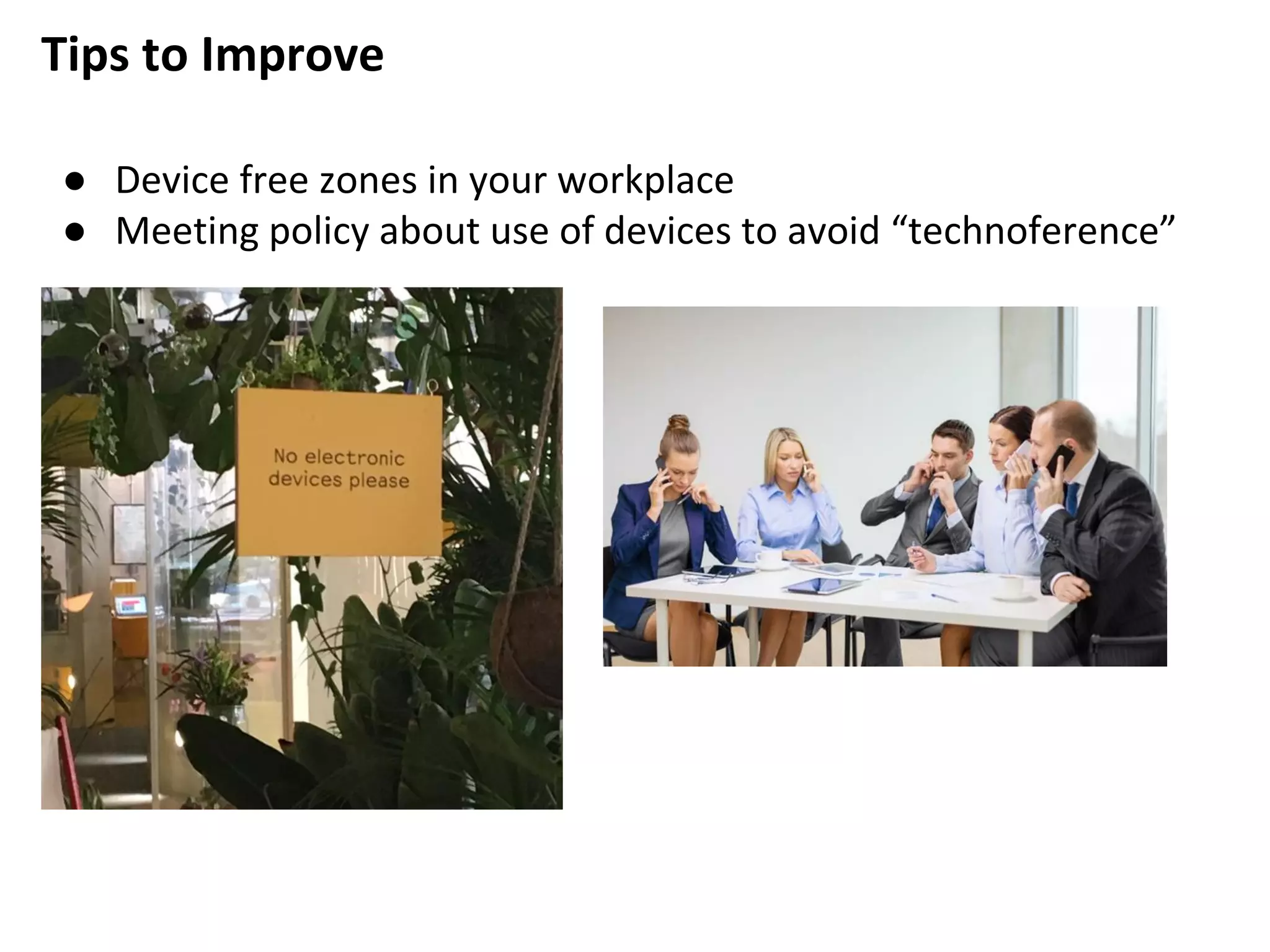 Tips to Improve
● Device free zones in your workplace
● Meeting policy about use of devices to avoid “technoference”
 