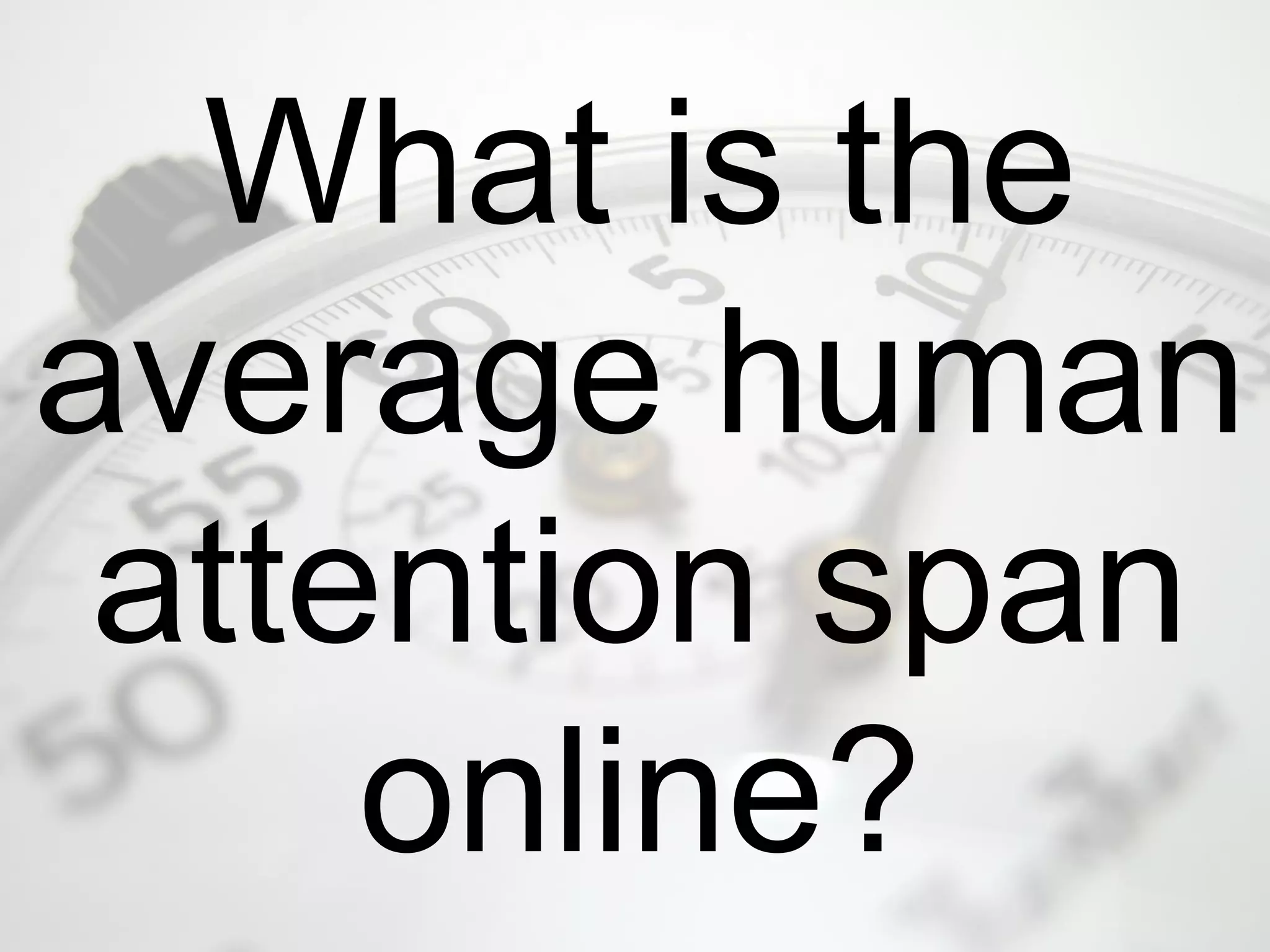 What is the
average human
attention span
online?
 