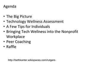 Agenda
• The Big Picture
• Technology Wellness Assessment
• A Few Tips for Individuals
• Bringing Tech Wellness into the Nonprofit
Workplace
• Peer Coaching
• Raffle
http://bethkanter.wikispaces.com/rutgers
 