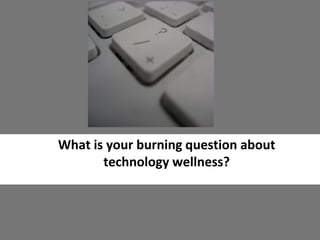 What is your burning question about
technology wellness?
 
