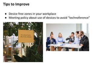 Tips to Improve
● Device free zones in your workplace
● Meeting policy about use of devices to avoid “technoference”
 