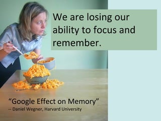 We are losing our
ability to focus and
remember.
“Google Effect on Memory”
-- Daniel Wegner, Harvard University
 