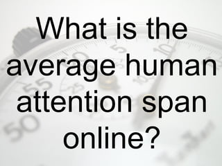 What is the
average human
attention span
online?
 