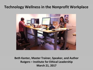 Technology Wellness in the Nonprofit Workplace
Beth Kanter, Master Trainer, Speaker, and Author
Rutgers – Institute for Ethical Leadership
March 21, 2017
 