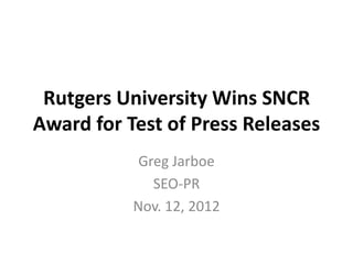 Rutgers University Wins SNCR
Award for Test of Press Releases
            Greg Jarboe
              SEO-PR
           Nov. 12, 2012
 