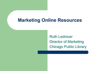 Marketing Online Resources Ruth Lednicer Director of Marketing  Chicago Public Library 