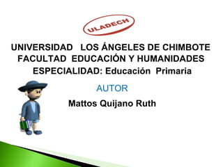 UNIVERSIDAD  LOS ÁNGELES DE CHIMBOTE  FACULTAD  EDUCACIÓN Y HUMANIDADES  ESPECIALIDAD: Educación  Primaria AUTOR Mattos Quijano Ruth 