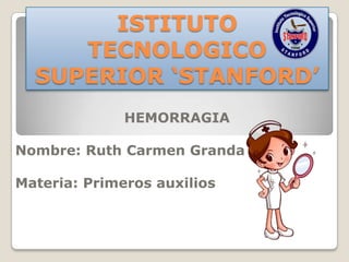 ISTITUTO
     TECNOLOGICO
  SUPERIOR ‘STANFORD’
              HEMORRAGIA

Nombre: Ruth Carmen Granda

Materia: Primeros auxilios
 