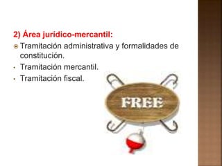 2) Área jurídico-mercantil: 
 Tramitación administrativa y formalidades de 
constitución. 
• Tramitación mercantil. 
• Tramitación fiscal. 
 
