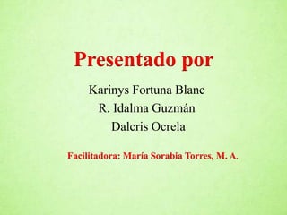 Presentado por
Karinys Fortuna Blanc
R. Idalma Guzmán
Dalcris Ocrela
Facilitadora: María Sorabia Torres, M. A.
 