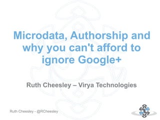 Autor: 18.10.12Ruth Cheesley - @RCheesley
Microdata, Authorship and
why you can't afford to
ignore Google+
Ruth Cheesley – Virya Technologies
 
