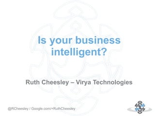 Is your business
intelligent?
Ruth Cheesley – Virya Technologies

Autor: 18.10.12
@RCheesley / Google.com/+RuthCheesley

 