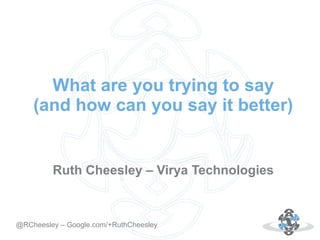 What are you trying to say
(and how can you say it better)

Ruth Cheesley – Virya Technologies

Autor: 18.10.12
@RCheesley – Google.com/+RuthCheesley

 
