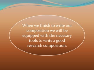 When we finish to write our
composition we will be
equipped with the necesary
tools to write a good
research composition.