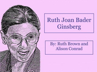 Ruth Joan Bader Ginsberg By: Ruth Brown and Alison Conrad 