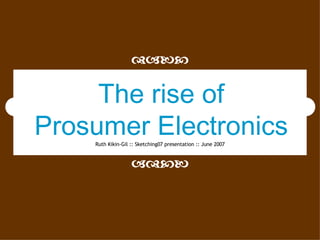 Ruth Kikin-Gil :: Sketching07 presentation :: June 2007   The rise of Prosumer Electronics 