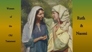 Women
of
the
Old
Testament
Ruth
&
Naomi
 