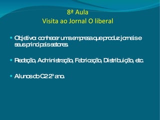 8ª Aula Visita ao Jornal O liberal Objetivo: conhecer uma empresa que produz jornais e seus principais setores. Redação, Administração, Fabricação, Distribuição, etc. Alunos do C2 2º ano. 