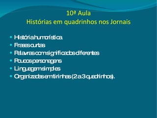 10ª Aula Histórias em quadrinhos nos Jornais História humorística Frases curtas Palavras com significados diferentes Poucos personagens Linguagem simples Organizadas em tirinhas (2 a 3 quadrinhos). 