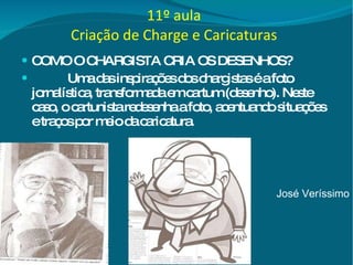 11º aula Criação de Charge e Caricaturas COMO O CHARGISTA CRIA OS DESENHOS? Uma das inspirações dos chargistas é a foto jornalística, transformada em cartum (desenho). Neste caso, o cartunista redesenha a foto, acentuando situações e traços por meio da caricatura. José Veríssimo 
