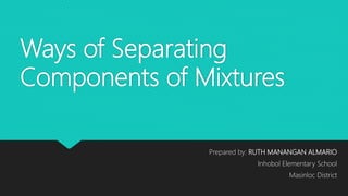 Ways of Separating
Components of Mixtures
Prepared by: RUTH MANANGAN ALMARIO
Inhobol Elementary School
Masinloc District
 