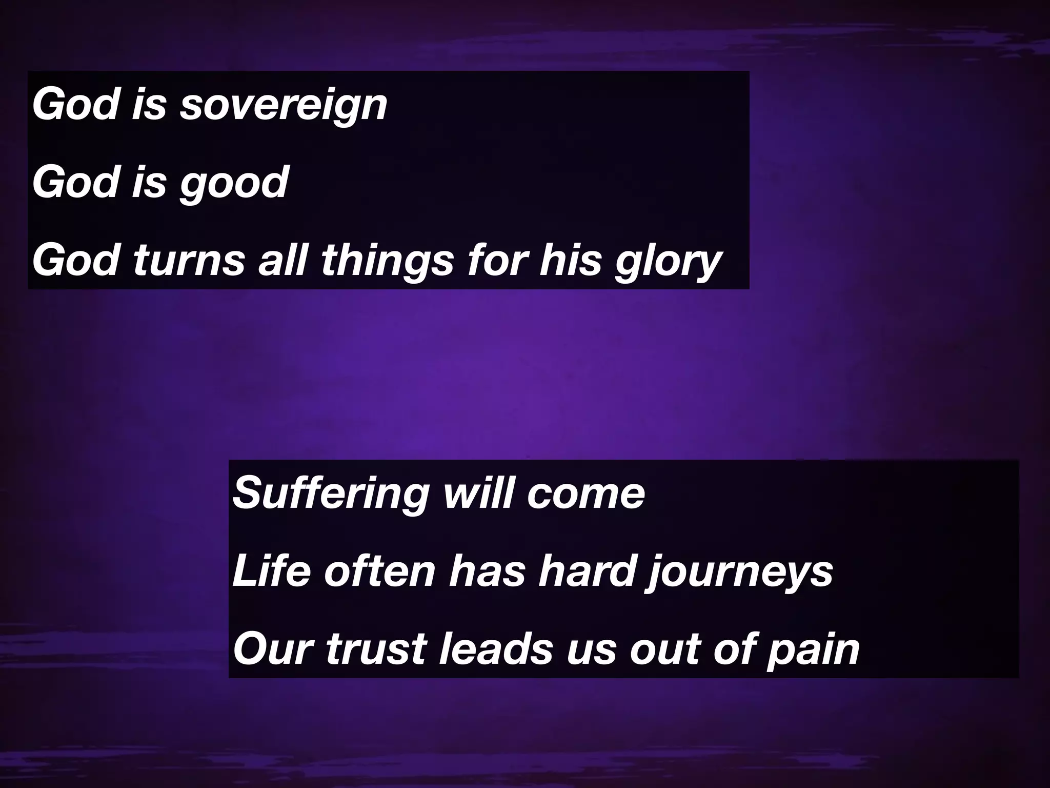God is sovereign
God is good
God turns all things for his glory




         Suffering will come
         Life often has hard journeys
         Our trust leads us out of pain
 