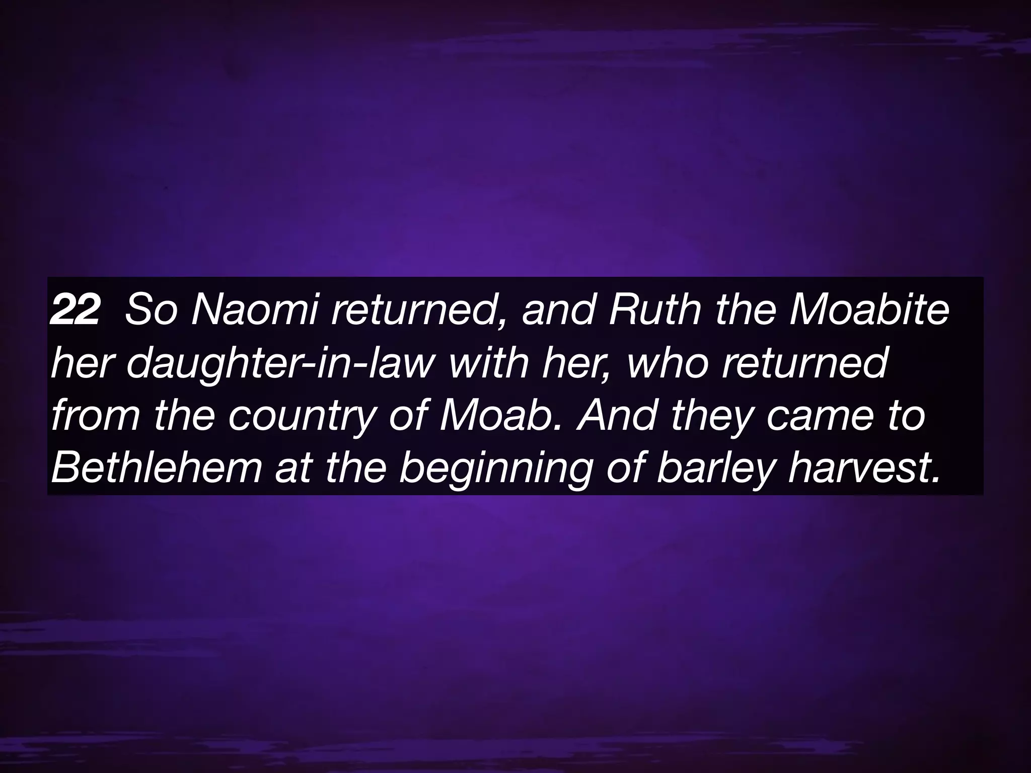 22  So Naomi returned, and Ruth the Moabite
her daughter-in-law with her, who returned
from the country of Moab. And they came to
Bethlehem at the beginning of barley harvest.
 