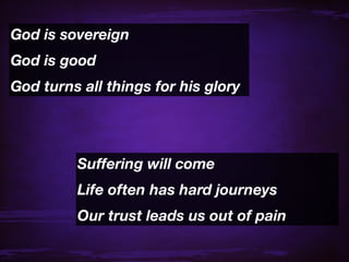 God is sovereign
God is good
God turns all things for his glory




         Suffering will come
         Life often has hard journeys
         Our trust leads us out of pain
 