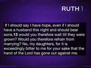 If I should say I have hope, even if I should
have a husband this night and should bear
sons,13 would you therefore wait till they were
grown? Would you therefore refrain from
marrying? No, my daughters, for it is
exceedingly bitter to me for your sake that the
hand of the Lord has gone out against me.
 