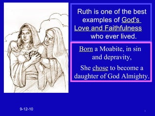 Ruth is one of the best examples of  God's  Love and Faithfulness   who ever lived. 9-12-10 Born  a Moabite, in sin  and depravity, She  chose  to become a daughter of God Almighty.  