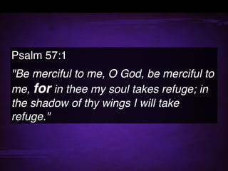 Psalm 57:1
"Be merciful to me, O God, be merciful to
me, for in thee my soul takes refuge; in
the shadow of thy wings I will take
refuge."
 