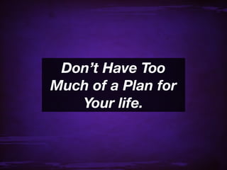 Don’t Have Too
Much of a Plan for
   Your life.
 