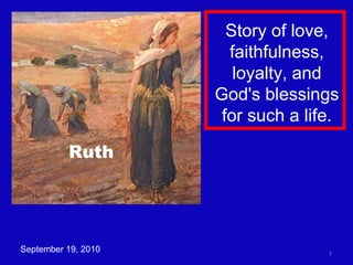 September 19, 2010 Story of love, faithfulness, loyalty, and God's blessings for such a life. Ruth 