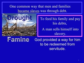One common way that men and families  became slaves  was through debt. To feed his family and pay his debts,  A man sells himself into slavery. God provided a way for him to be redeemed from servitude. 