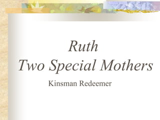 Ruth
Two Special Mothers
Kinsman Redeemer
 