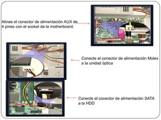 Alinee el conector de alimentación AUX de
4 pines con el socket de la motherboard.




                                             Conecte el conector de alimentación Molex
                                             a la unidad óptica




                                            Conecte el conector de alimentación SATA
                                            a la HDD
 