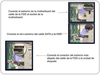 Conecte el extremo de la motherboard del
 cable de la FDD al socket de la
 motherboard




Conecte el otro extremo del cable SATA a la HDD




                                  Conecte el conector del extremo más
                                  alejado del cable de la FDD a la unidad de
                                  disquete
 