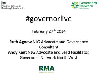#governorlive
February 27th 2014

Ruth Agnew NLG Advocate and Governance
Consultant
Andy Kent NLG Advocate and Lead Facilitator,
Governors’ Network North West

 