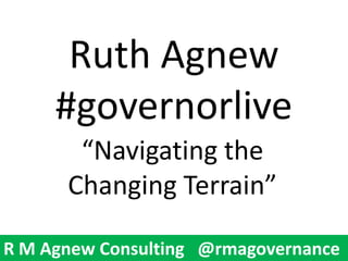 R M Agnew Consulting @rmagovernanceR M Agnew Consulting @rmagovernance
Ruth Agnew
#governorlive
“Navigating the
Changing Terrain”
 