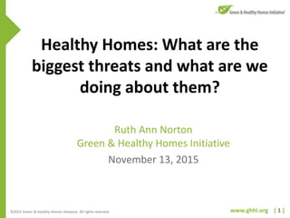 www.ghhi.org [ 1 ]©2015 Green & Healthy Homes Initiative. All rights reserved.
Healthy Homes: What are the
biggest threats and what are we
doing about them?
Ruth Ann Norton
Green & Healthy Homes Initiative
November 13, 2015
 