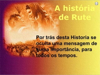12

       A história
        de Rute

Por trás desta Historia se
oculta uma mensagem de
suma importância, para
todos os tempos.
 