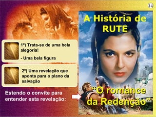 14


                                 A História de
                                     RUTE
      1º) Trata-se de uma bela
      alegoria!
      - Uma bela figura

      2º) Uma revelação que
      aponta para o plano da
      salvação

Estendo o convite para            “O romance
entender esta revelação:
                                 da Redenção”
 