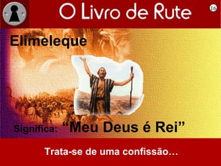 16




Elimeleque




Significa:   “Meu Deus é Rei”
      Trata-se de uma confissão…
 